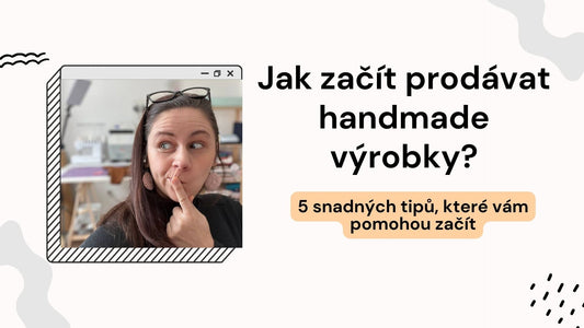 Jak prodávat handmade výrobky? 5 snadných tipů, které vám pomohou začít